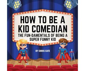 How to Be a Kid Comedian: The Fun-damentals of Being a Super Funny Kid