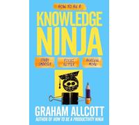 How to Be a Knowledge Ninja: Study Smarter. Focus Better. Achieve More.