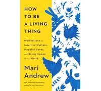 How to Be a Living Thing: Meditations on Intuitive Oysters, Hopeful Doves, and Being Human in the World