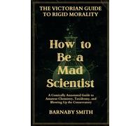 HOW TO BE A MAD SCIENTIST: A Comically Annotated Guide to Amateur Chemistry, Taxidermy, and Blowing Up the Conservatory