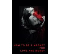 How to Be a Magnet for Love and Money / Step-by-Step Guide to Attracting Love and Prosperity Into Your Life: Unlock the Secrets to Manifesting Both Romance and Financial Success Effortlessly