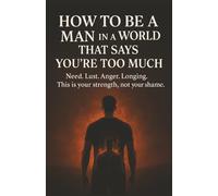 How to Be a Man in a World That Says You’re Too Much: Need. Lust. Anger. Longing. This is your strength, not your shame