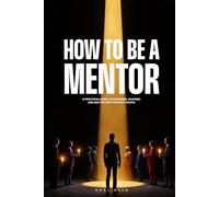 HOW TO BE A MENTOR: A Practical Guide to Choosing, Shaping, and Multiplying the Right People