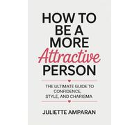 How to Be a More Attractive Person: The Ultimate Guide to Confidence, Style, and Charisma