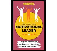 How to Be a Motivational Leader: Inspire, Empower, and Achieve Success with Your Team