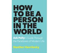 How to Be a Person in the World: Ask Polly's Guide Through the Paradoxes of Modern Life