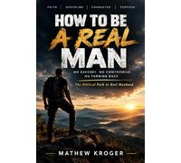 How to Be a Real Man: No Excuses. No Compromise. No Turning Back. The Biblical Path to Real Manhood