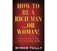 How To Be A Rich Man...Or Woman!: Everyone's Step by Step Guide to Creating Wealth