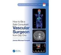 How to be a Safe Consultant Vascular Surgeon from Day One by James Forsyth James Forsyth (Auteur)