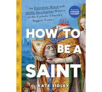 How to Be a Saint: An Extremely Weird and Mildly Sacrilegious History of The Catholic Church's Biggest Names
