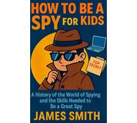 How To Be a Spy For Kids: A History of the World of Spying and the Skills Needed to Be a Great Spy