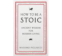 How To Be A Stoic: Ancient Wisdom for Modern Living