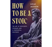 How To Be A Stoic: The Art of Resilience, Courage and a Purposeful Existence