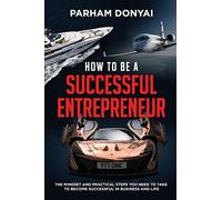 How to be a Successful Entrepreneur: The mindset and practical steps you need to take to become successful in business and life