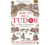 How to be a Tudor: A Dawn-to-Dusk Guide to Everyday Life