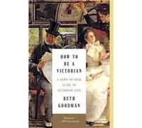 How to Be a Victorian A DawntoDusk Guide to Victorian Life by Ruth Goodman Ruth Goodman (Auteur)