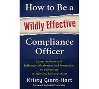 How to Be a Wildly Effective Compliance Officer: Learn the Secrets of Influence, Motivation and Persuasion to become an In-Demand Business Asset