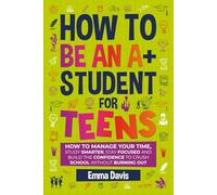 How To Be An Student For Teens: How to Manage Your Time, Study Smarter, Stay Focused, and Build the Confidence to Crush School Without Burning Out