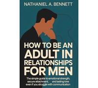 How To Be An Adult In Relationships For Men: The Simple Guide To Emotional Strength, Secure Attachment, And Lasting Love Even If You Struggle With Communication