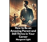 How to Be an Amazing Parent and Still Thrive in Your Career.: Learn how to balance family and career successfully, nurture your children, and thrive without sacrificing personal growth.