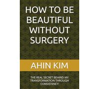HOW TO BE BEAUTIFUL WITHOUT SURGERY: THE REAL SECRET BEHIND MY TRANSFORMATION THROUGH CONSISTENCY