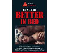 How to be "Better In Bed": Supercharge Your Confidence, Optimize Your Sexual Performance, and Make Any Woman Sexually Addicted to You