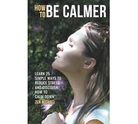 How To Be Calmer - Learn 25 ways to reduce stress and discover how to calm down