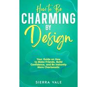 How to Be Charming by Design: Your Guide on How to Make Friends, Build Confidence, and Be Instantly More Charismatic