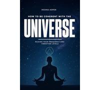 HOW TO BE COHERENT WITH THE UNIVERSE: RAISING YOUR FREQUENCY AND VIBRATION LEVELS