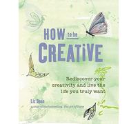 How to Be Creative: Rediscover your creativity and live the life you truly want