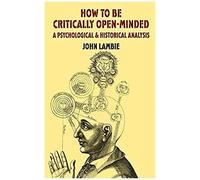 How To Be Critically Open-Minded: A Psychological And Historical Analysis