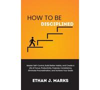 How to Be Disciplined: Master Self-Control, Build Better Habits, and Create a Life of Focus, Productivity, Purpose, Consistency, Eliminate Procrastination, and Achieve Your Goals