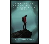 How to Be Emotionally Strong as a Man ?: A Practical Guide to Emotional Mastery, Resilience, and Authentic Masculinity