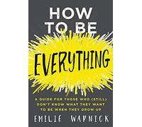 How to Be Everything: A Guide for Those Who (Still) Don't Know What They Want to Be When They Grow Up