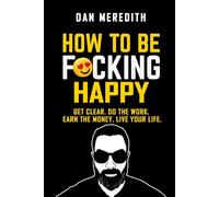 How To Be F*cking Happy: Get Clear. Do The Work. Earn The Money. Live Your Life.