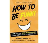 How to Be Funny: How You Can Make People Laugh Using Secret Humor Techniques, Proven Jokes, and Be Witty Even If You’re Not