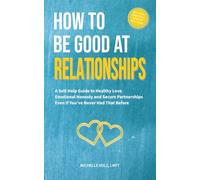 How to Be Good at Relationships: A Self-Help Guide to Healthy Love, Emotional Honesty, and Secure Partnerships - Even If You’ve Never Had That Before