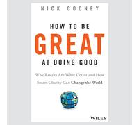How to Be Great at Doing Good: Why Results Are What Count and How Smart Charity Can Change the World
