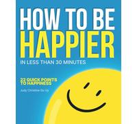 HOW TO BE HAPPIER IN LESS THAN 30 MINUTES: 22 QUICK POINTS TO HAPPINESS