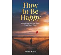 How to Be Happy (Even When You Don’t Know What You’re Doing): 9 Real-Life Rules for Starting Over, Finding Meaning, and Moving Forward When Life Gets Messy