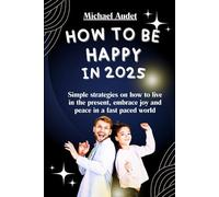 How to be happy in 2025: Simple strategies on how to live in the present, embrace joy and peace in a fast paced world
