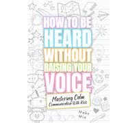 How to Be Heard Without Raising Your Voice: Mastering Calm Communication with Kids: For Parents, Teachers & Homeschooling Families Who Want to Stop ... Calm, Clear, and Connected Communication