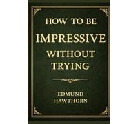 How to Be Impressive Without Trying: The Lost Art of Effortless Presence