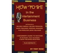 How To Be In The Entertainment Business - A Beginner's Guide To Success In The Music, Film, Television And Book Publishing Industries