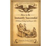 How to be Instantly Successful (Without Doing Anything At All): A Ridiculously Serious Guide - A Humorous Novelty Notebook