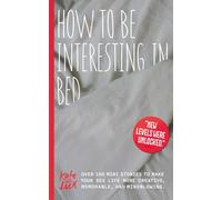 How To Be Interesting In Bed: Over 100 mini stories to make your sex life more creative, memorable, and mindblowing.
