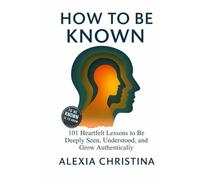 How to Be Known: 101 Heartfelt Lessons to Be Deeply Seen, Understood, and Grow Authentically