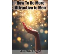 How To Be More Attractive to Men: A Woman's Guide to Cultivating Confidence, Inner Radiance, and Genuine Connection for Lasting Allure