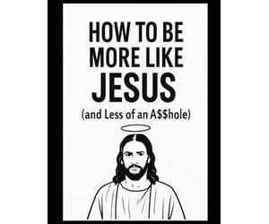 HOW TO BE MORE LIKE JESUS: and Less of an A$$hole
