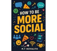 How to Be More Social: A Guide to Social Skills, Confidence, and Overcoming Anxiety for Teens Who Want to Make Friends and Talk to People with Ease